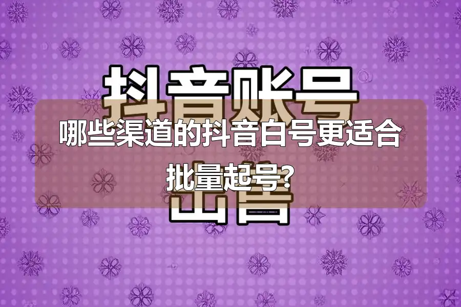 哪些渠道的抖音白号更适合批量起号?